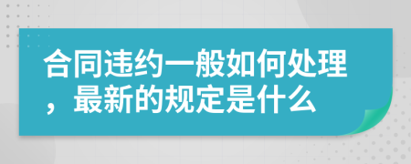 合同違約一般如何處理，最新的規(guī)定是什么