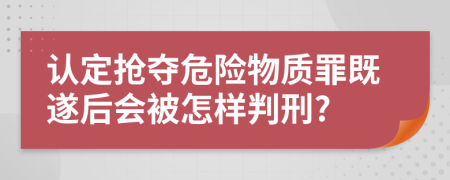 認(rèn)定搶奪危險物質(zhì)罪既遂后會被怎樣判刑?