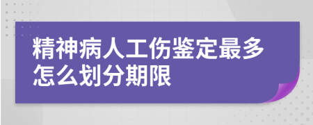 精神病人工傷鑒定最多怎么劃分期限