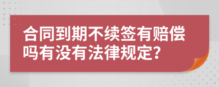 合同到期不續(xù)簽有賠償嗎有沒有法律規(guī)定？