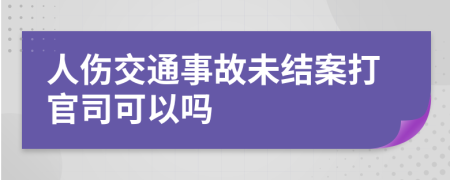 人傷交通事故未結(jié)案打官司可以嗎