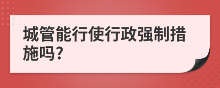 城管能行使行政強(qiáng)制措施嗎?