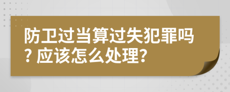 防衛(wèi)過當(dāng)算過失犯罪嗎? 應(yīng)該怎么處理？