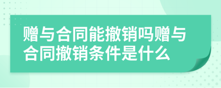 贈與合同能撤銷嗎贈與合同撤銷條件是什么