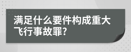 滿足什么要件構(gòu)成重大飛行事故罪?
