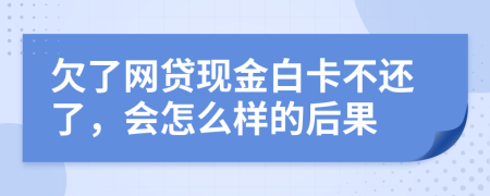 欠了網(wǎng)貸現(xiàn)金白卡不還了，會怎么樣的后果