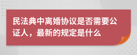 民法典中離婚協(xié)議是否需要公證人，最新的規(guī)定是什么