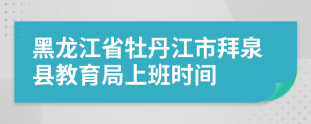 黑龍江省牡丹江市拜泉縣教育局上班時(shí)間