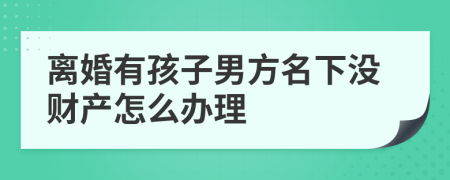 離婚有孩子男方名下沒財產(chǎn)怎么辦理