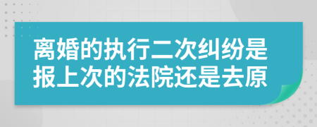 離婚的執(zhí)行二次糾紛是報(bào)上次的法院還是去原