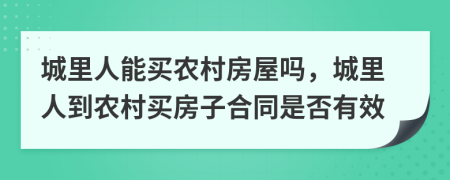 城里人能買農(nóng)村房屋嗎，城里人到農(nóng)村買房子合同是否有效