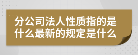 分公司法人性質指的是什么最新的規(guī)定是什么