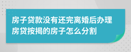 房子貸款沒有還完離婚后辦理房貸按揭的房子怎么分割