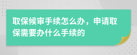 取保候?qū)徥掷m(xù)怎么辦，申請取保需要辦什么手續(xù)的
