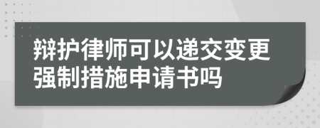 辯護(hù)律師可以遞交變更強(qiáng)制措施申請(qǐng)書嗎