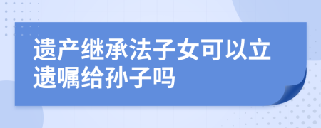 遺產(chǎn)繼承法子女可以立遺囑給孫子嗎