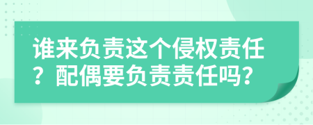 誰來負(fù)責(zé)這個侵權(quán)責(zé)任？配偶要負(fù)責(zé)責(zé)任嗎？