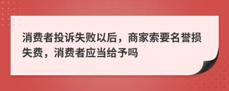 消費者投訴失敗以后，商家索要名譽損失費，消費者應當給予嗎