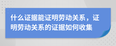 什么證據(jù)能證明勞動(dòng)關(guān)系，證明勞動(dòng)關(guān)系的證據(jù)如何收集