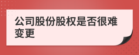 公司股份股權(quán)是否很難變更