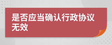 是否應(yīng)當確認行政協(xié)議無效