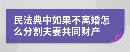 民法典中如果不離婚怎么分割夫妻共同財產