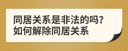 同居關(guān)系是非法的嗎？如何解除同居關(guān)系