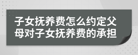 子女撫養(yǎng)費(fèi)怎么約定父母對(duì)子女撫養(yǎng)費(fèi)的承擔(dān)