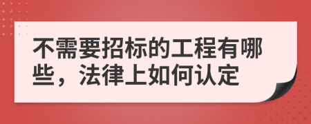 不需要招標(biāo)的工程有哪些，法律上如何認(rèn)定