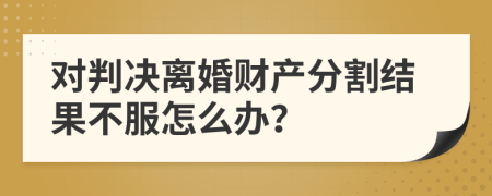 對判決離婚財產(chǎn)分割結(jié)果不服怎么辦？