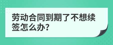 勞動合同到期了不想續(xù)簽怎么辦？