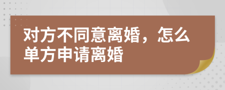 對方不同意離婚，怎么單方申請離婚