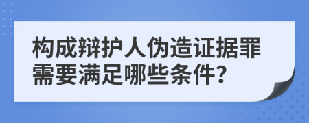 構(gòu)成辯護(hù)人偽造證據(jù)罪需要滿足哪些條件？