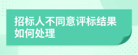 招標(biāo)人不同意評標(biāo)結(jié)果如何處理