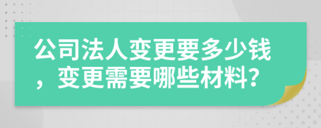 公司法人變更要多少錢，變更需要哪些材料？