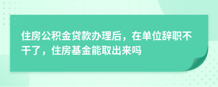 住房公積金貸款辦理后，在單位辭職不干了，住房基金能取出來(lái)嗎