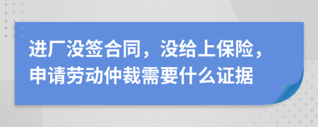 進(jìn)廠(chǎng)沒(méi)簽合同，沒(méi)給上保險(xiǎn)，申請(qǐng)勞動(dòng)仲裁需要什么證據(jù)