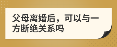 父母離婚后，可以與一方斷絕關(guān)系嗎