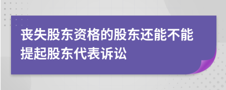 喪失股東資格的股東還能不能提起股東代表訴訟