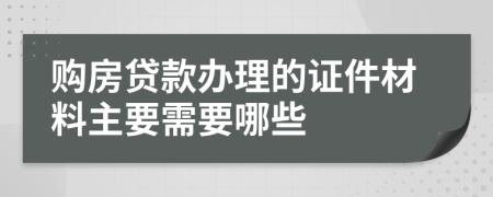 購(gòu)房貸款辦理的證件材料主要需要哪些
