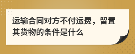 運(yùn)輸合同對方不付運(yùn)費(fèi)，留置其貨物的條件是什么