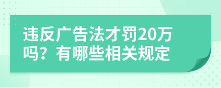 違反廣告法才罰20萬嗎？有哪些相關(guān)規(guī)定