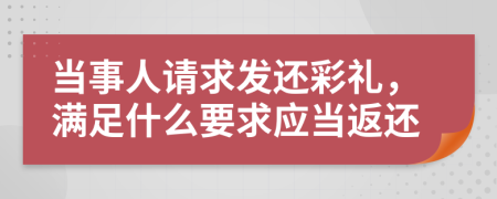 當(dāng)事人請(qǐng)求發(fā)還彩禮，滿足什么要求應(yīng)當(dāng)返還
