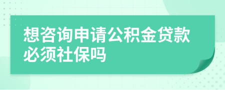 想咨詢申請(qǐng)公積金貸款必須社保嗎