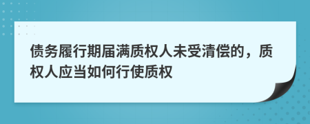 債務(wù)履行期屆滿質(zhì)權(quán)人未受清償?shù)?，質(zhì)權(quán)人應(yīng)當(dāng)如何行使質(zhì)權(quán)