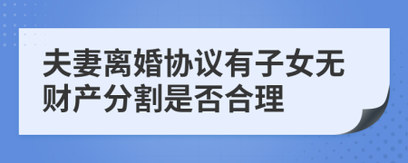 夫妻離婚協(xié)議有子女無財(cái)產(chǎn)分割是否合理