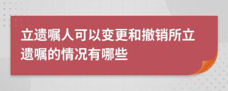 立遺囑人可以變更和撤銷所立遺囑的情況有哪些