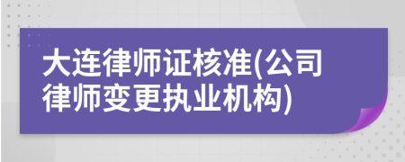 大連律師證核準(zhǔn)(公司律師變更執(zhí)業(yè)機(jī)構(gòu))