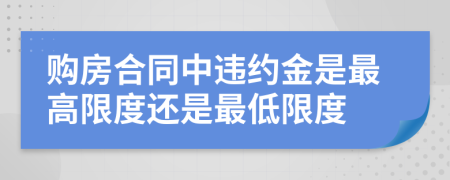 購房合同中違約金是最高限度還是最低限度