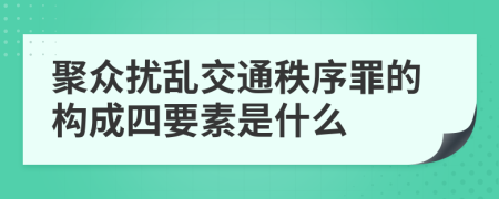 聚眾擾亂交通秩序罪的構(gòu)成四要素是什么